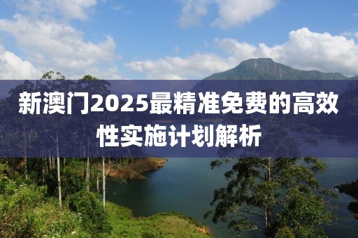 新澳門(mén)2025最精準(zhǔn)免費(fèi)的高效性實(shí)施計(jì)劃解析