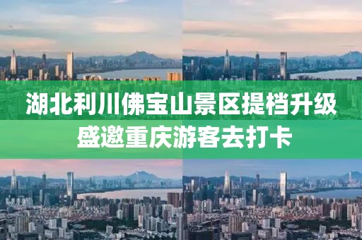 湖北利川佛寶山景區(qū)提檔升級(jí) 盛邀重慶游客去打卡