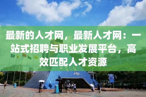 最新的人才網(wǎng)，最新人才網(wǎng)：一站式招聘與職業(yè)發(fā)展平臺，高效匹配人才資源