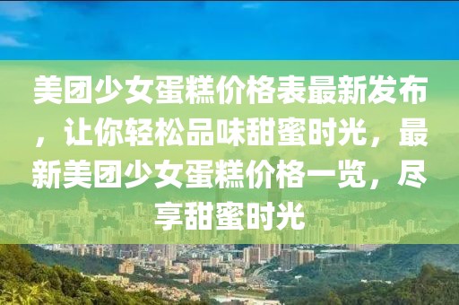 美團(tuán)少女蛋糕價(jià)格表最新發(fā)布，讓你輕松品味甜蜜時(shí)光，最新美團(tuán)少女蛋糕價(jià)格一覽，盡享甜蜜時(shí)光