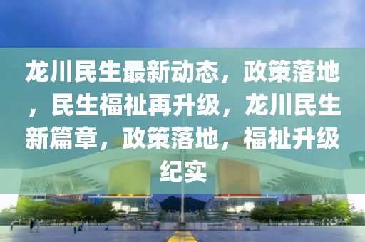 龍川民生最新動(dòng)態(tài)，政策落地，民生福祉再升級(jí)，龍川民生新篇章，政策落地，福祉升級(jí)紀(jì)實(shí)