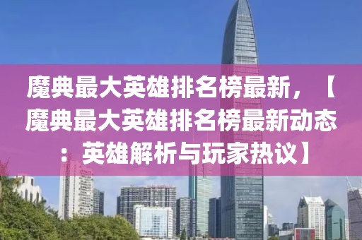 魔典最大英雄排名榜最新，【魔典最大英雄排名榜最新動態：英雄解析與玩家熱議】