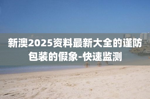新澳2025資料最新大全的謹防包裝的假象-快速監測