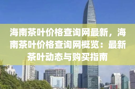 海南茶葉價(jià)格查詢網(wǎng)最新，海南茶葉價(jià)格查詢網(wǎng)概覽：最新茶葉動(dòng)態(tài)與購(gòu)買(mǎi)指南