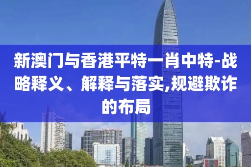 新澳門與香港平特一肖中特-戰略釋義、解釋與落實,規避欺詐的布局