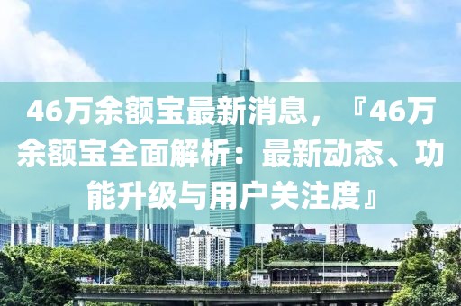 46萬余額寶最新消息，『46萬余額寶全面解析：最新動態、功能升級與用戶關注度』