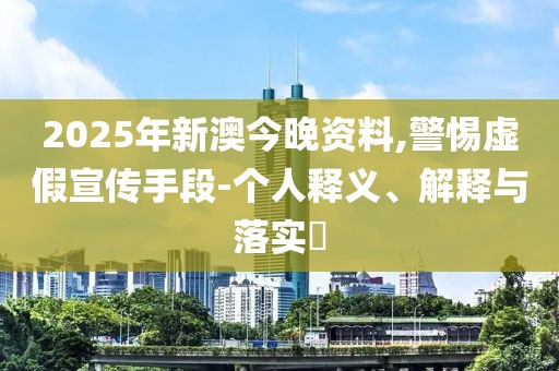 2025年新澳今晚資料,警惕虛假宣傳手段-個人釋義、解釋與落實?