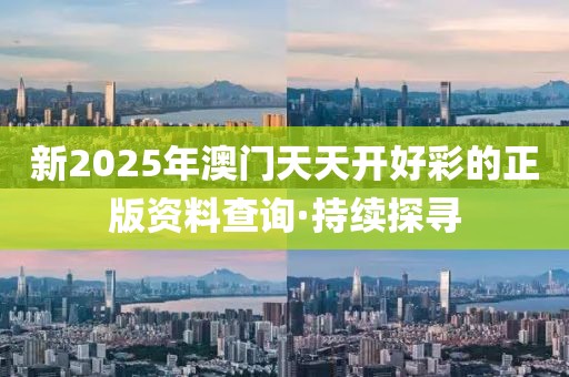 新2025年澳門天天開好彩的正版資料查詢·持續探尋