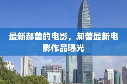 最新郝蕾的電影，郝蕾最新電影作品曝光