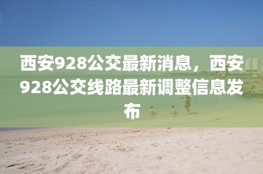 西安928公交最新消息，西安928公交線路最新調整信息發布