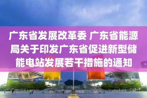 廣東省發展改革委 廣東省能源局關于印發廣東省促進新型儲能電站發展若干措施的通知