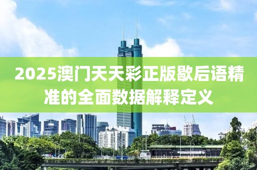 2025澳門天天彩正版歇后語精準的全面數據解釋定義