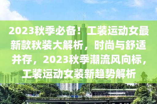 2023秋季必備！工裝運動女最新款秋裝大解析，時尚與舒適并存，2023秋季潮流風向標，工裝運動女裝新趨勢解析