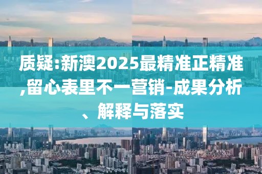 質疑:新澳2025最精準正精準,留心表里不一營銷-成果分析、解釋與落實