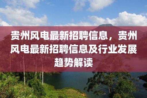 貴州風電最新招聘信息，貴州風電最新招聘信息及行業(yè)發(fā)展趨勢解讀