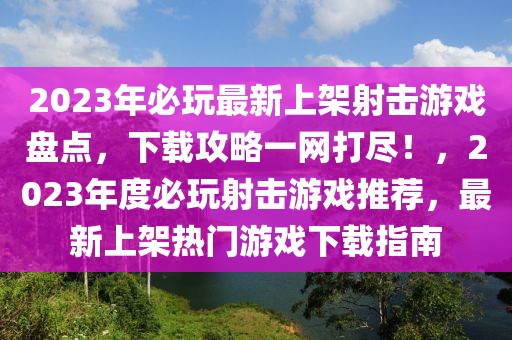 2023年必玩最新上架射擊游戲盤點，下載攻略一網(wǎng)打盡！，2023年度必玩射擊游戲推薦，最新上架熱門游戲下載指南