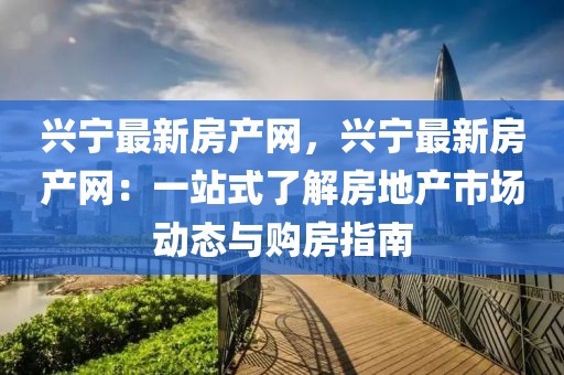興寧最新房產網，興寧最新房產網：一站式了解房地產市場動態與購房指南