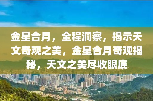金星合月，全程洞察，揭示天文奇觀之美，金星合月奇觀揭秘，天文之美盡收眼底