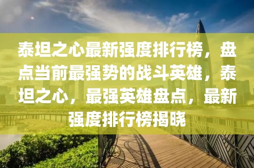 泰坦之心最新強度排行榜，盤點當前最強勢的戰斗英雄，泰坦之心，最強英雄盤點，最新強度排行榜揭曉