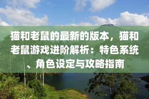貓和老鼠的最新的版本，貓和老鼠游戲進階解析：特色系統、角色設定與攻略指南