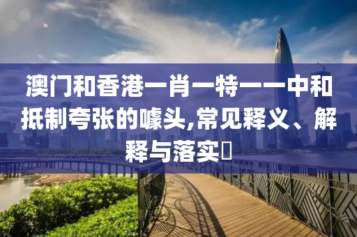 澳門和香港一肖一特一一中和抵制夸張的噱頭,常見釋義、解釋與落實?