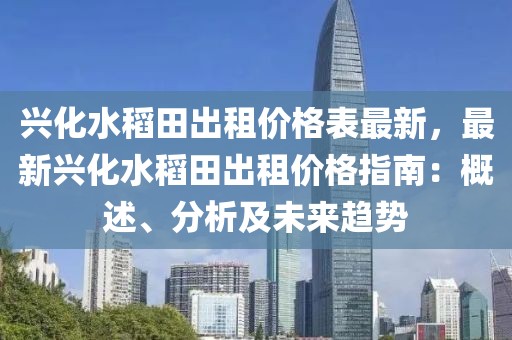 興化水稻田出租價格表最新，最新興化水稻田出租價格指南：概述、分析及未來趨勢