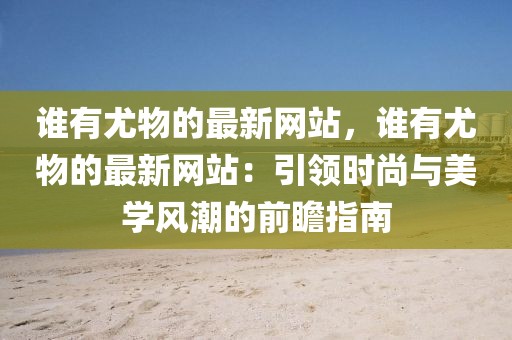 誰有尤物的最新網站，誰有尤物的最新網站：引領時尚與美學風潮的前瞻指南