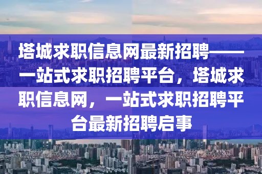 塔城求職信息網最新招聘——一站式求職招聘平臺，塔城求職信息網，一站式求職招聘平臺最新招聘啟事