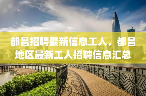 都昌招聘最新信息工人，都昌地區最新工人招聘信息匯總