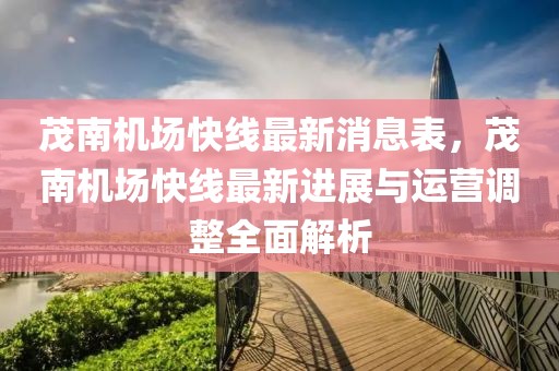 茂南機場快線最新消息表，茂南機場快線最新進展與運營調整全面解析