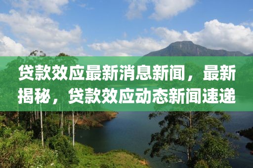 貸款效應最新消息新聞，最新揭秘，貸款效應動態新聞速遞