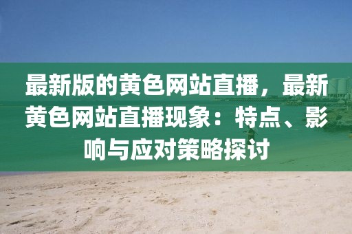 最新版的黃色網站直播，最新黃色網站直播現象：特點、影響與應對策略探討