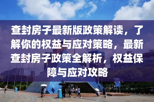 查封房子最新版政策解讀，了解你的權(quán)益與應(yīng)對策略，最新查封房子政策全解析，權(quán)益保障與應(yīng)對攻略