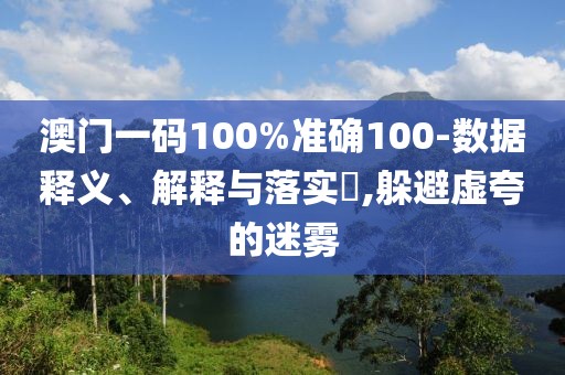 澳門一碼100%準(zhǔn)確100-數(shù)據(jù)釋義、解釋與落實(shí)?,躲避虛夸的迷霧