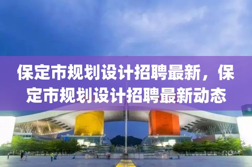 保定市規(guī)劃設(shè)計(jì)招聘最新，保定市規(guī)劃設(shè)計(jì)招聘最新動(dòng)態(tài)