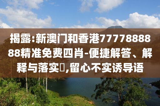揭露:新澳門和香港7777888888精準(zhǔn)免費(fèi)四肖-便捷解答、解釋與落實(shí)?,留心不實(shí)誘導(dǎo)語