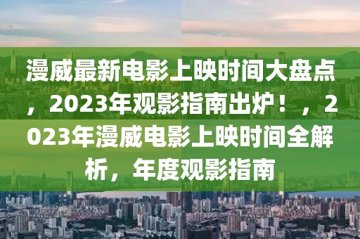 漫威最新電影上映時(shí)間大盤點(diǎn)，2023年觀影指南出爐！，2023年漫威電影上映時(shí)間全解析，年度觀影指南