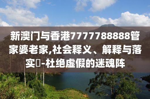 新澳門與香港7777788888管家婆老家,社會釋義、解釋與落實?-杜絕虛假的迷魂陣
