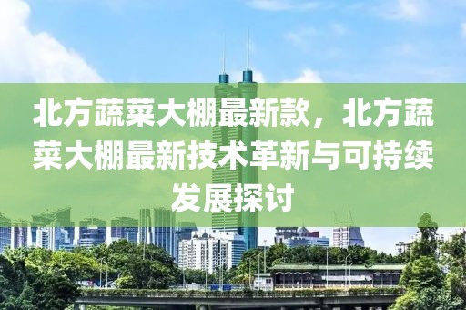 北方蔬菜大棚最新款，北方蔬菜大棚最新技術(shù)革新與可持續(xù)發(fā)展探討