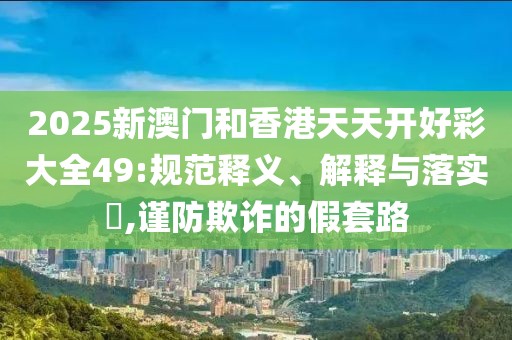 2025新澳門和香港天天開好彩大全49:規范釋義、解釋與落實?,謹防欺詐的假套路