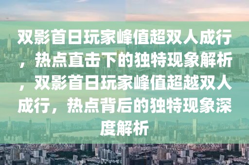 雙影首日玩家峰值超雙人成行，熱點直擊下的獨特現象解析，雙影首日玩家峰值超越雙人成行，熱點背后的獨特現象深度解析