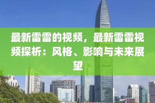 最新雷雷的視頻，最新雷雷視頻探析：風格、影響與未來展望