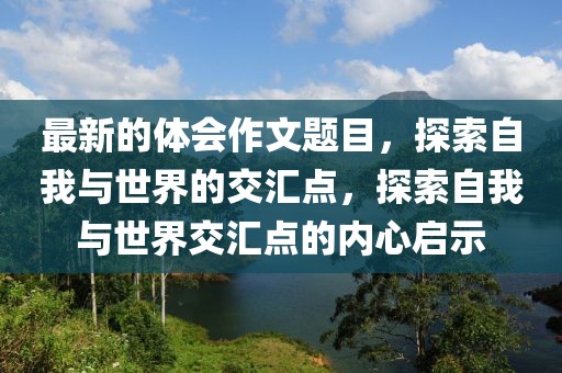 最新的體會作文題目，探索自我與世界的交匯點，探索自我與世界交匯點的內心啟示