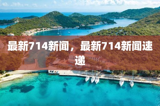 最新714新聞，最新714新聞速遞