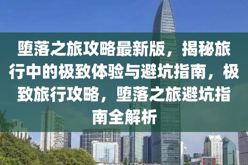 墮落之旅攻略最新版，揭秘旅行中的極致體驗與避坑指南，極致旅行攻略，墮落之旅避坑指南全解析