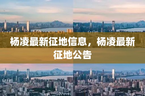 楊凌最新征地信息，楊凌最新征地公告