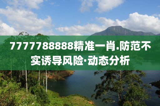 7777788888精準一肖.防范不實誘導風險·動態分析