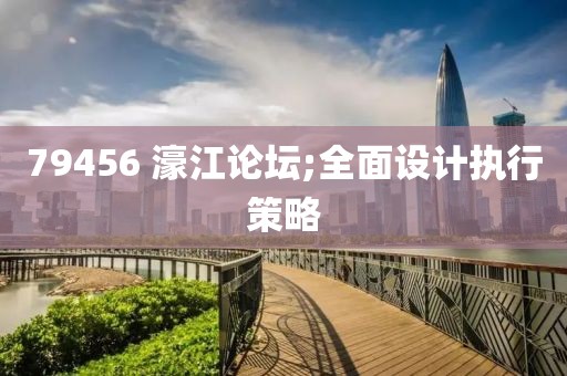 79456 濠江論壇;全面設(shè)計(jì)執(zhí)行策略