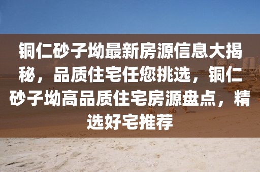 銅仁砂子坳最新房源信息大揭秘，品質(zhì)住宅任您挑選，銅仁砂子坳高品質(zhì)住宅房源盤點(diǎn)，精選好宅推薦