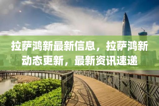 拉薩鴻新最新信息，拉薩鴻新動態更新，最新資訊速遞